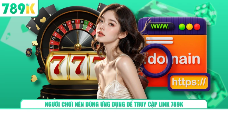 Người chơi nên dùng ứng dụng để truy cập link 789K